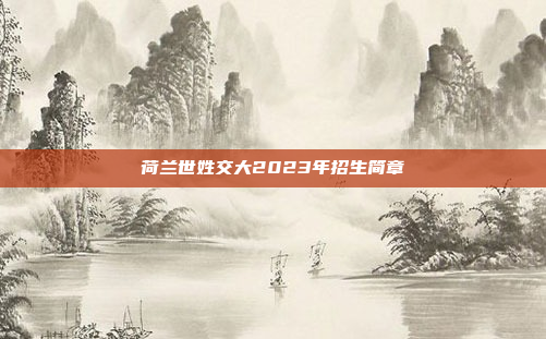 荷兰世姓交大2023年招生简章